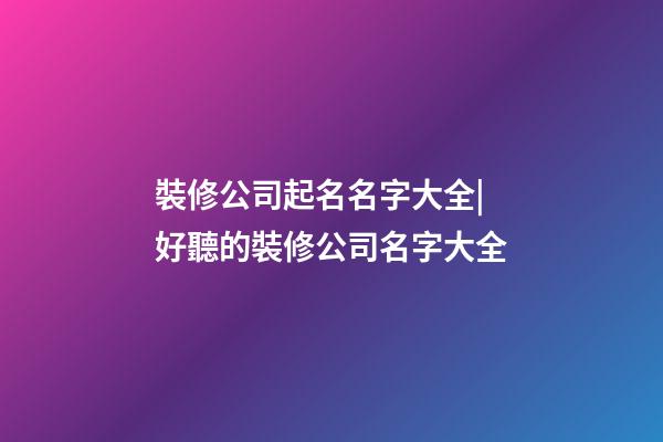裝修公司起名名字大全|好聽的裝修公司名字大全-第1張-公司起名-玄機派